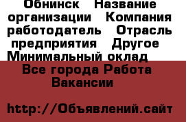 Обнинск › Название организации ­ Компания-работодатель › Отрасль предприятия ­ Другое › Минимальный оклад ­ 1 - Все города Работа » Вакансии   